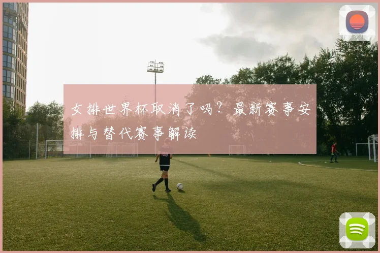 女排世界杯取消了吗？最新赛事安排与替代赛事解读