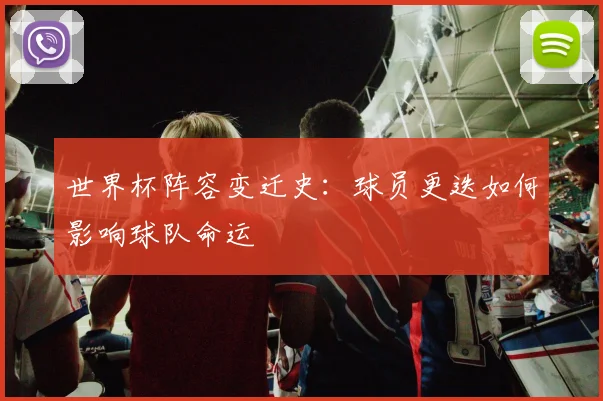 世界杯阵容变迁史：球员更迭如何影响球队命运