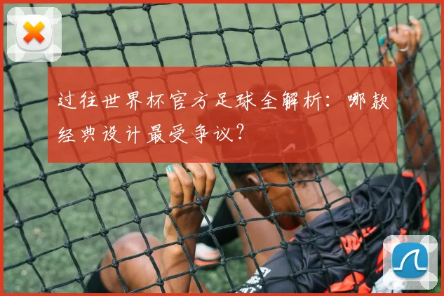 过往世界杯官方足球全解析：哪款经典设计最受争议？