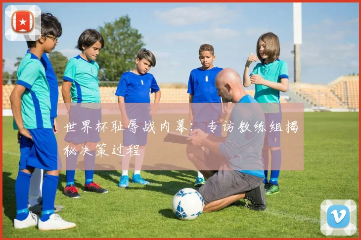 世界杯耻辱战内幕：专访教练组揭秘决策过程