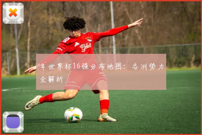 年世界杯16强分布地图：各洲势力全解析
