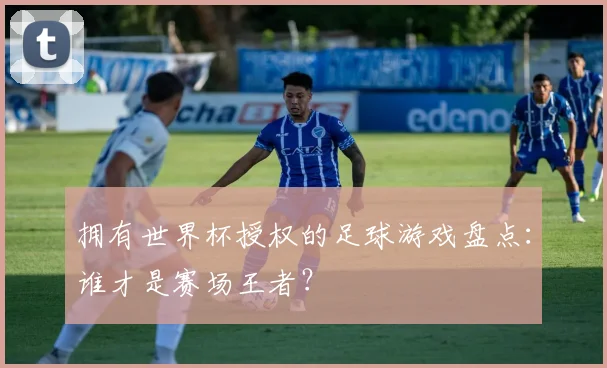 拥有世界杯授权的足球游戏盘点：谁才是赛场王者？