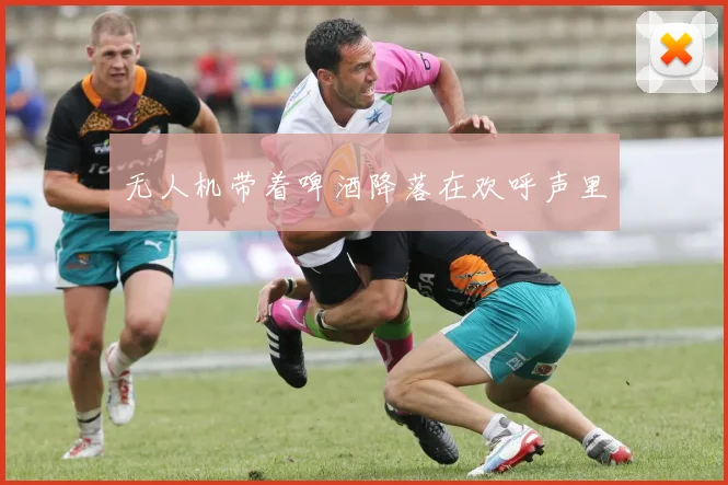 无人机带着啤酒降落在欢呼声里