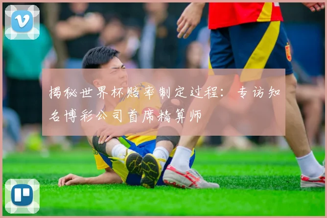 揭秘世界杯赔率制定过程：专访知名博彩公司首席精算师