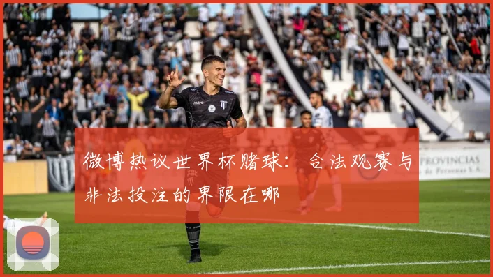 微博热议世界杯赌球：合法观赛与非法投注的界限在哪
