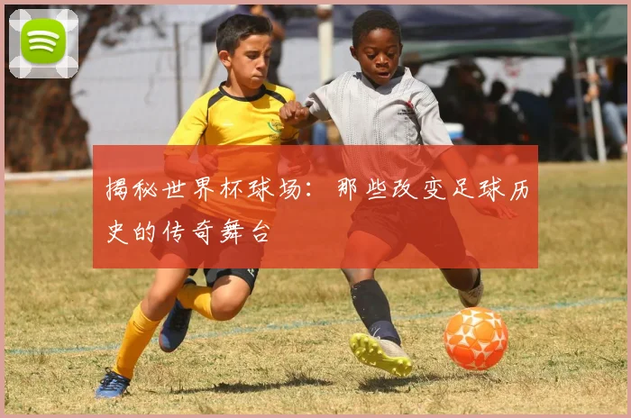 揭秘世界杯球场：那些改变足球历史的传奇舞台