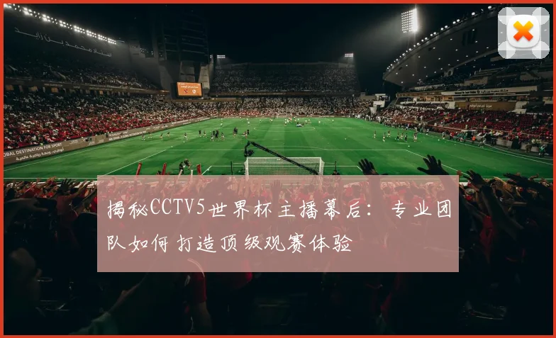 揭秘CCTV5世界杯主播幕后：专业团队如何打造顶级观赛体验