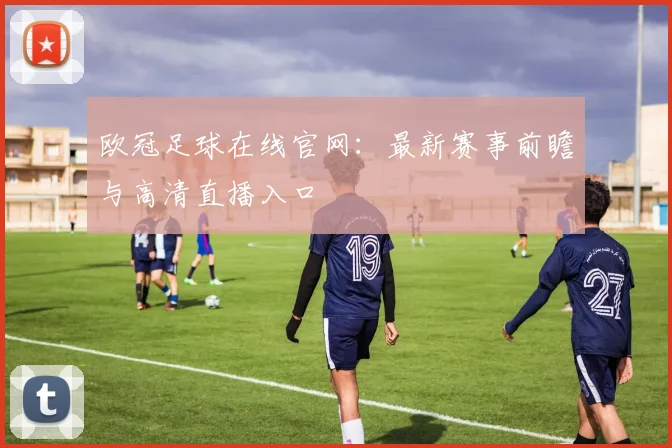 欧冠足球在线官网：最新赛事前瞻与高清直播入口