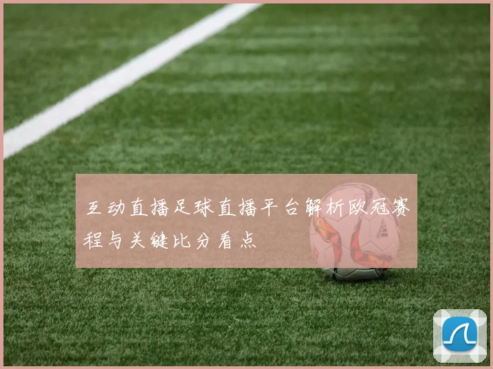 互动直播足球直播平台解析欧冠赛程与关键比分看点