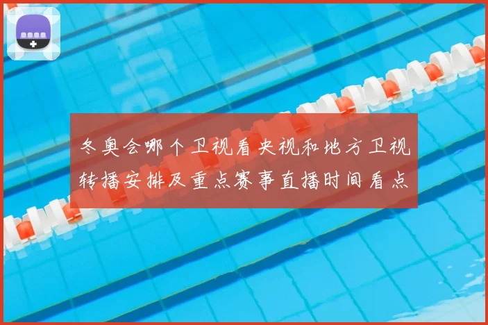 冬奥会哪个卫视看央视和地方卫视转播安排及重点赛事直播时间看点