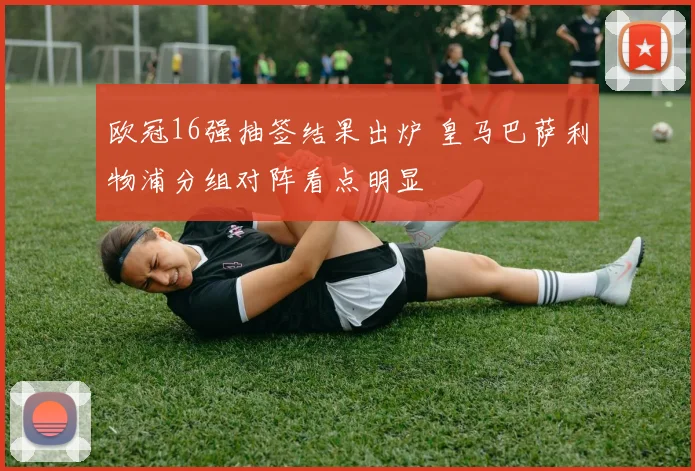 欧冠16强抽签结果出炉 皇马巴萨利物浦分组对阵看点明显