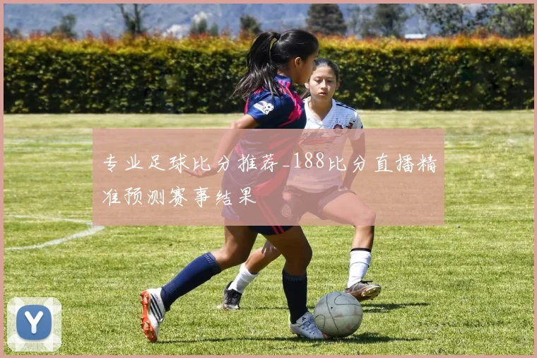 专业足球比分推荐_188比分直播精准预测赛事结果