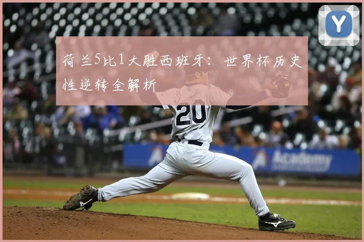荷兰5比1大胜西班牙：世界杯历史性逆转全解析
