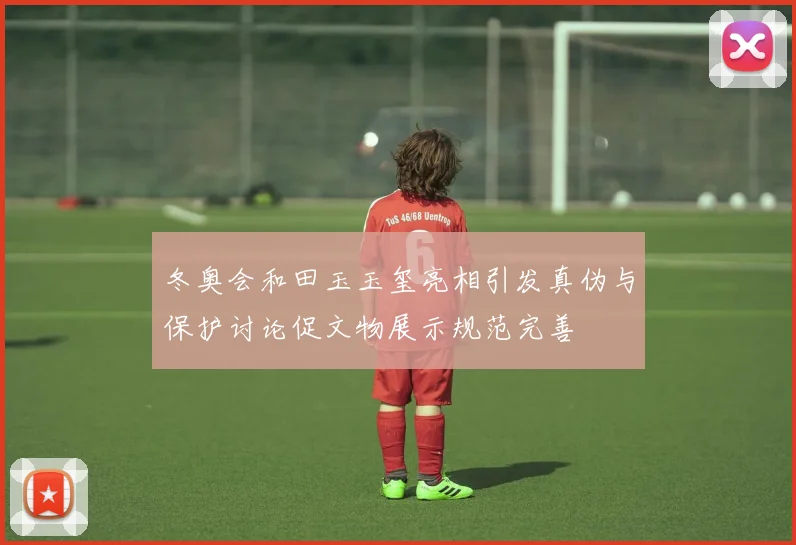 冬奥会和田玉玉玺亮相引发真伪与保护讨论促文物展示规范完善