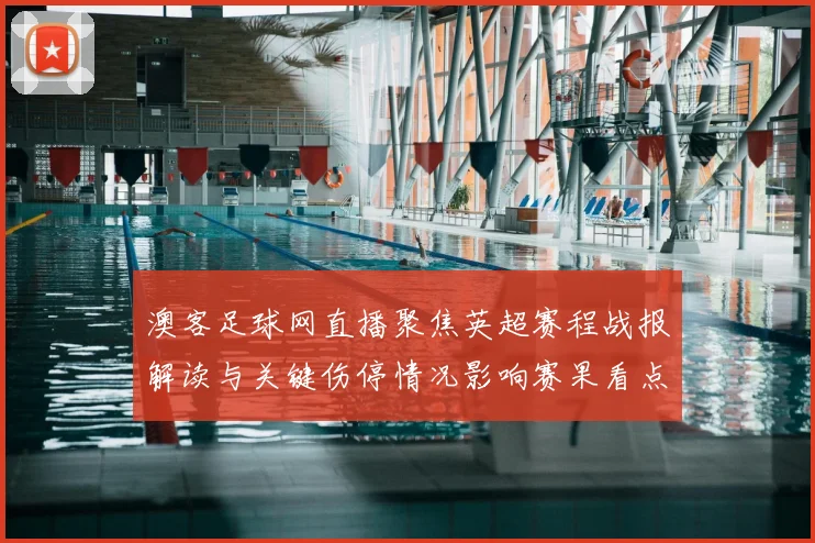 澳客足球网直播聚焦英超赛程战报解读与关键伤停情况影响赛果看点