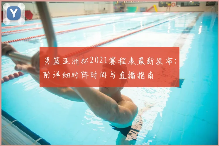 男篮亚洲杯2021赛程表最新发布：附详细对阵时间与直播指南