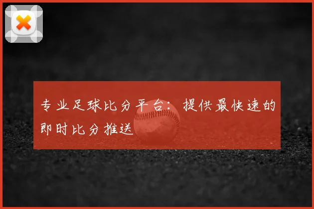 专业足球比分平台：提供最快速的即时比分推送