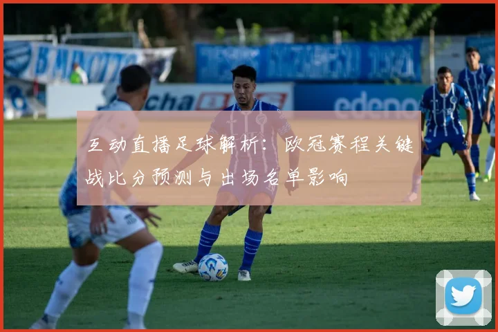 互动直播足球解析:欧冠赛程关键战比分预测与出场名单影响