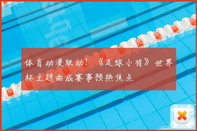 体育动漫联动！《足球小将》世界杯主题曲成赛事预热焦点