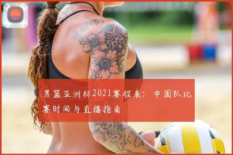 男篮亚洲杯2021赛程表：中国队比赛时间与直播指南