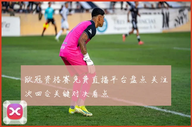 欧冠资格赛免费直播平台盘点 关注次回合关键对决看点