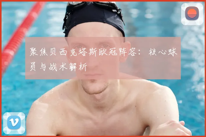 聚焦贝西克塔斯欧冠阵容：核心球员与战术解析