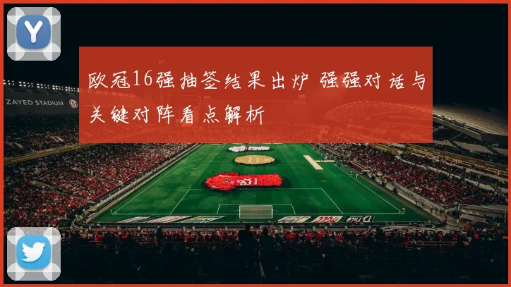 欧冠16强抽签结果出炉 强强对话与关键对阵看点解析