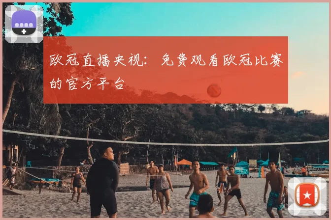 欧冠直播央视：免费观看欧冠比赛的官方平台