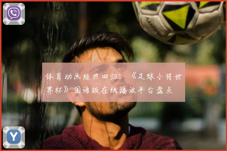 体育动画经典回归：《足球小将世界杯》国语版在线播放平台盘点