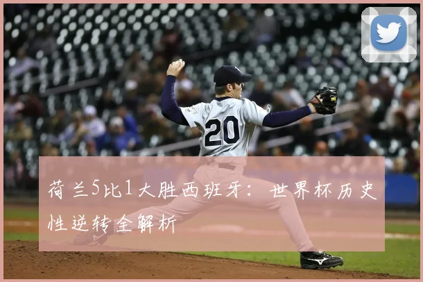 荷兰5比1大胜西班牙：世界杯历史性逆转全解析