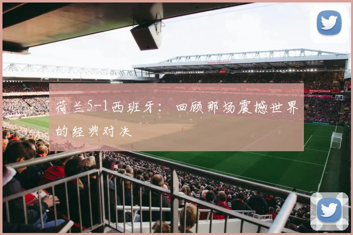 荷兰5-1西班牙：回顾那场震撼世界的经典对决