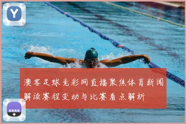 澳客足球竞彩网直播聚焦体育新闻解读赛程变动与比赛看点解析