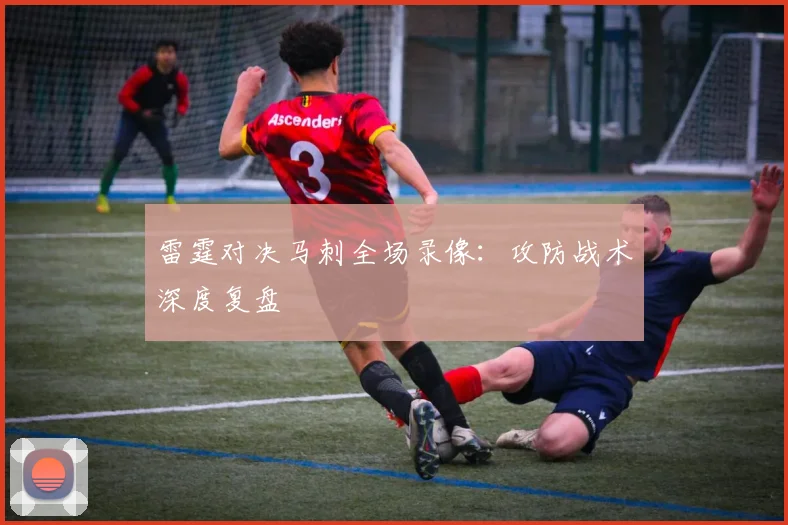 雷霆对决马刺全场录像：攻防战术深度复盘