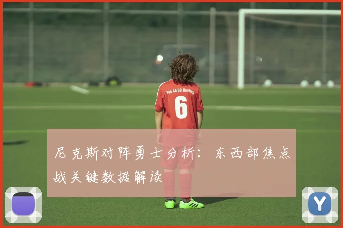 尼克斯对阵勇士分析：东西部焦点战关键数据解读