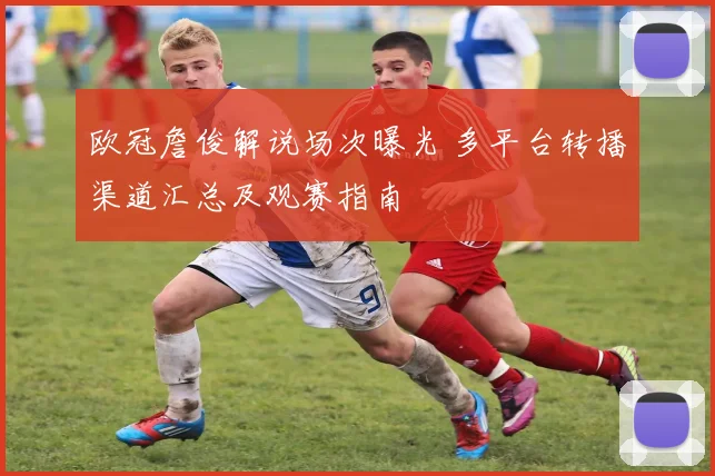 欧冠詹俊解说场次曝光 多平台转播渠道汇总及观赛指南