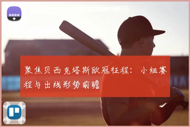 聚焦贝西克塔斯欧冠征程:小组赛程与出线形势前瞻