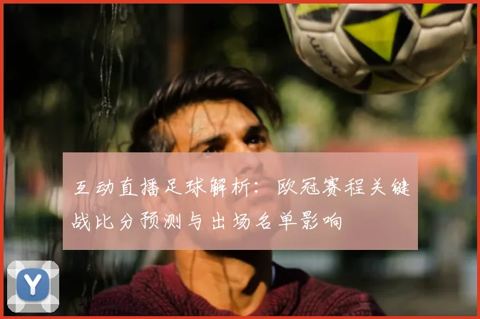 互动直播足球解析:欧冠赛程关键战比分预测与出场名单影响