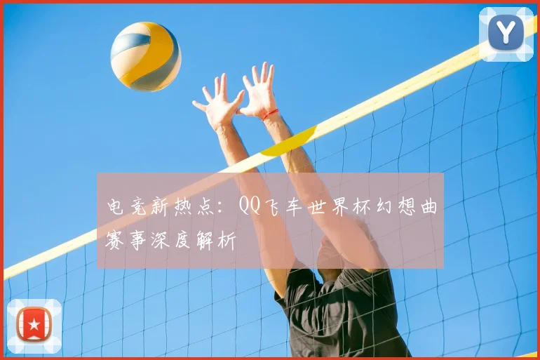 电竞新热点：QQ飞车世界杯幻想曲赛事深度解析