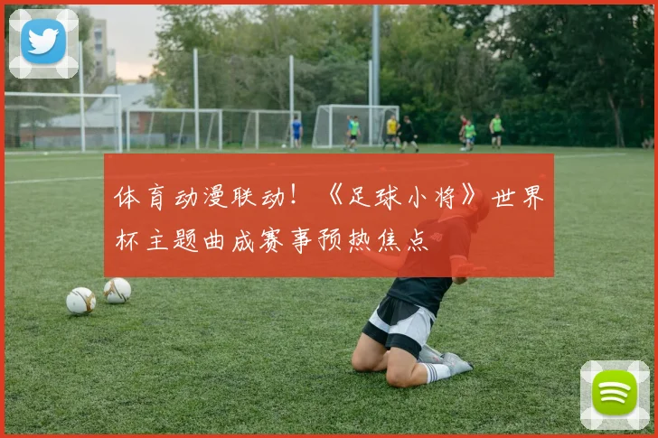 体育动漫联动！《足球小将》世界杯主题曲成赛事预热焦点