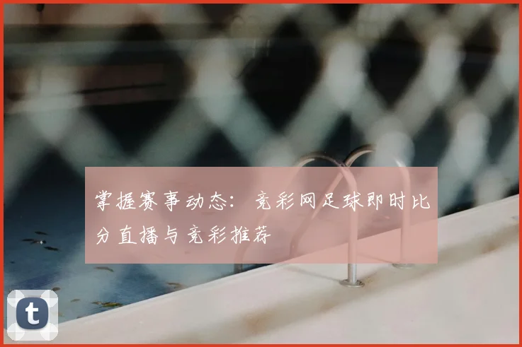 掌握赛事动态:竞彩网足球即时比分直播与竞彩推荐
