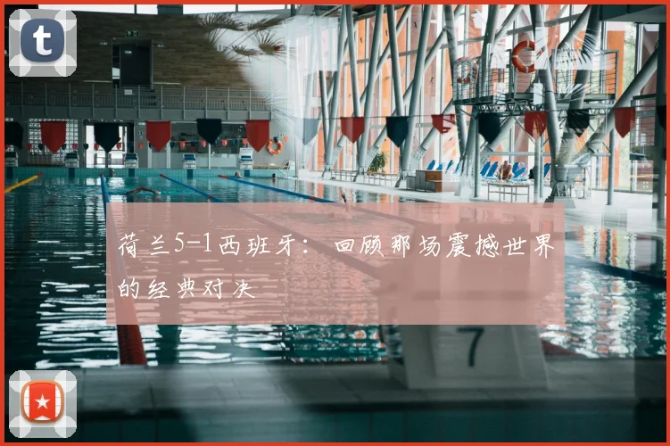 荷兰5-1西班牙：回顾那场震撼世界的经典对决