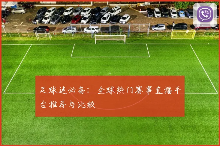 足球迷必备：全球热门赛事直播平台推荐与比较