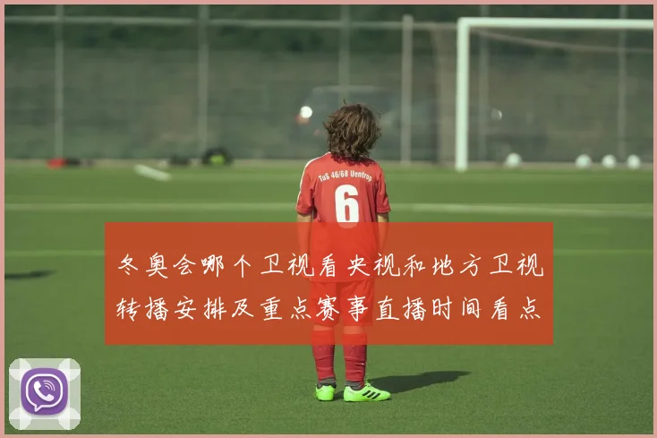 冬奥会哪个卫视看央视和地方卫视转播安排及重点赛事直播时间看点