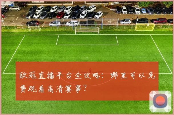 欧冠直播平台全攻略：哪里可以免费观看高清赛事？