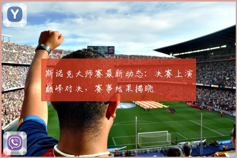 斯诺克大师赛最新动态：决赛上演巅峰对决，赛事结果揭晓