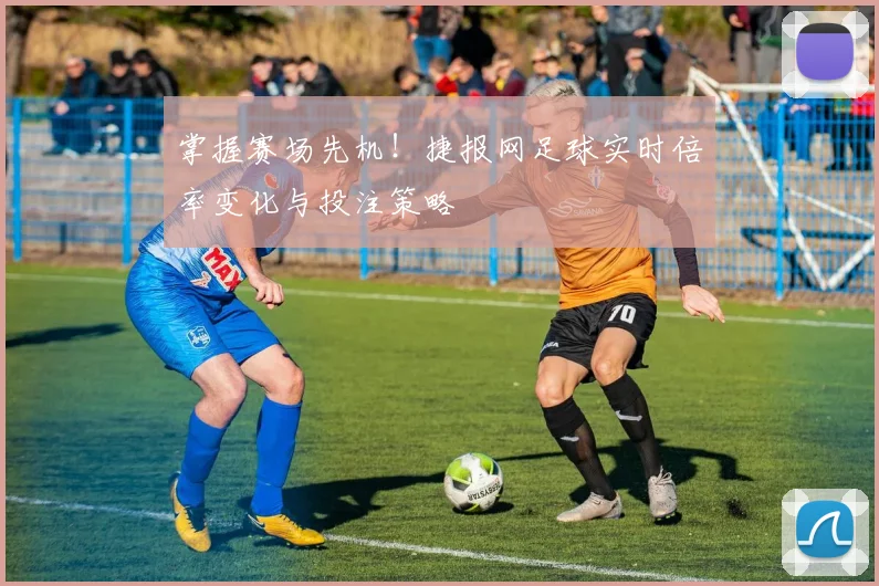 掌握赛场先机！捷报网足球实时倍率变化与投注策略