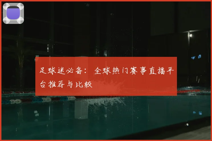 足球迷必备:全球热门赛事直播平台推荐与比较