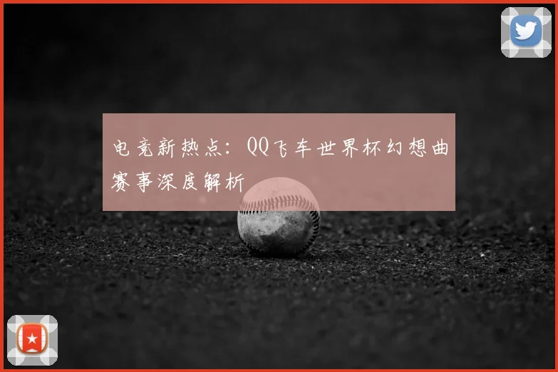 电竞新热点：QQ飞车世界杯幻想曲赛事深度解析