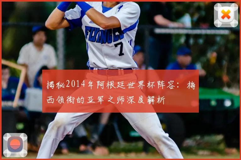 揭秘2014年阿根廷世界杯阵容：梅西领衔的亚军之师深度解析