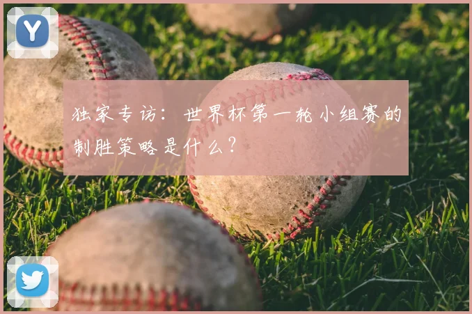 独家专访：世界杯第一轮小组赛的制胜策略是什么？